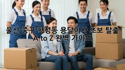 울산 중구 학성동 용달이사🚚 초보 탈출 A to Z 완벽 가이드✨